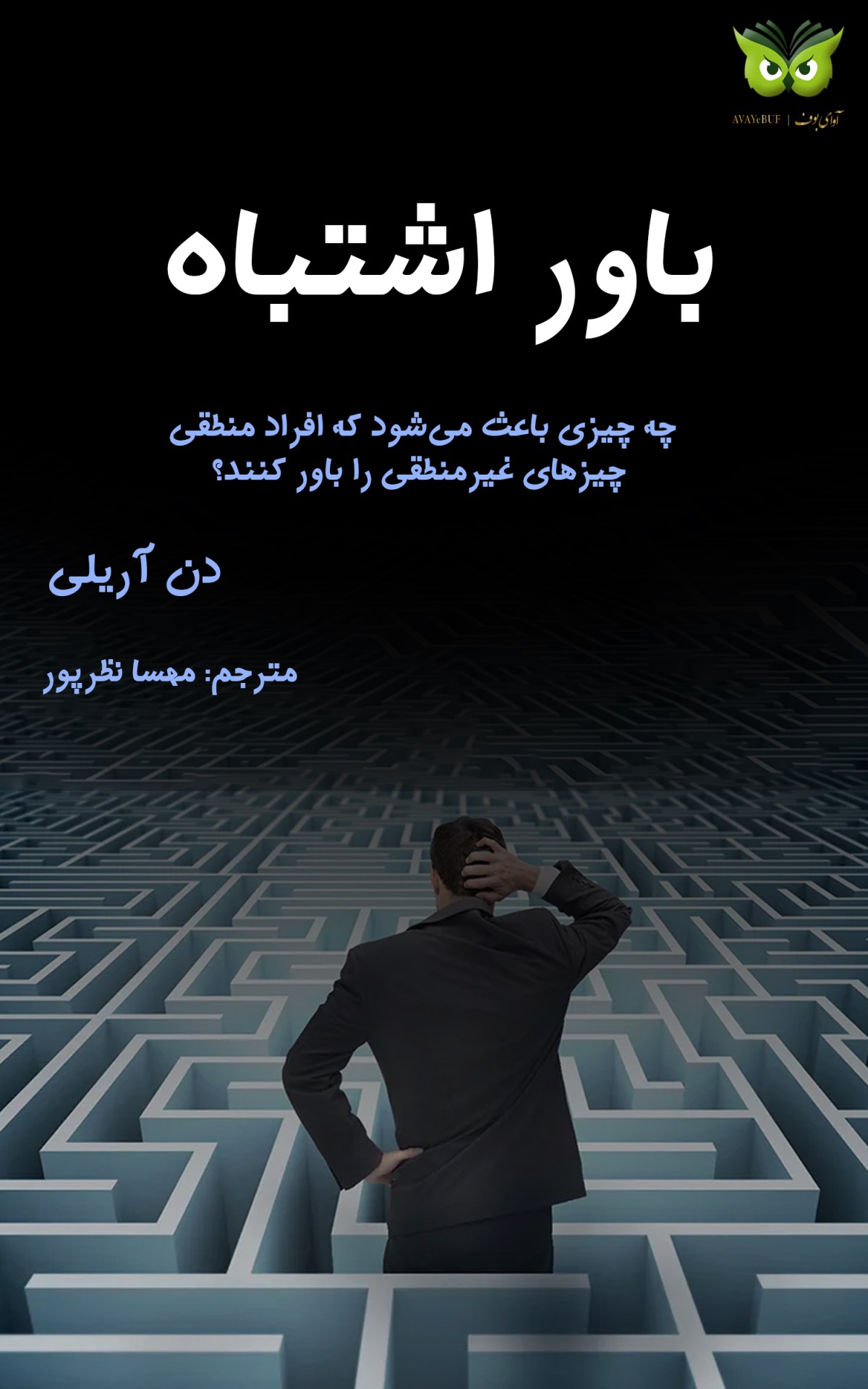 باور اشتباه |چه چیزی باعث می‌شود که افراد منطقی چیزهای غیرمنطقی را باور کنند؟ |به قلم : دن آریلی |بازگردان: مهسا نظرپور| ناشر آوای بوف